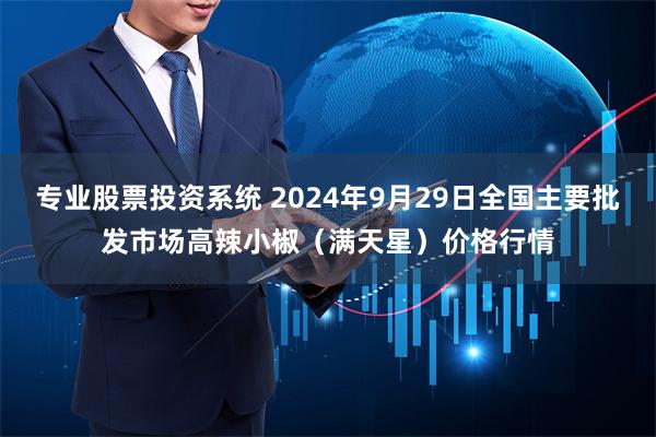 专业股票投资系统 2024年9月29日全国主要批发市场高辣小椒（满天星）价格行情