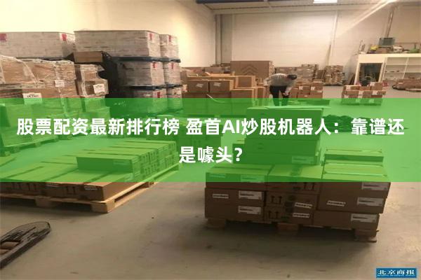 股票配资最新排行榜 盈首AI炒股机器人：靠谱还是噱头？