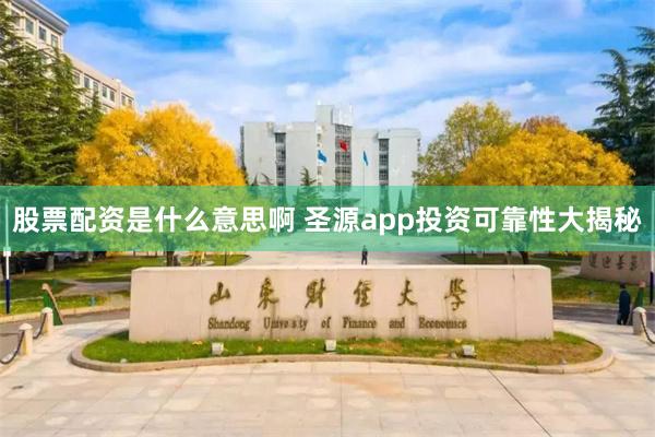 股票配资是什么意思啊 圣源app投资可靠性大揭秘