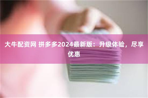 大牛配资网 拼多多2024最新版：升级体验，尽享优惠