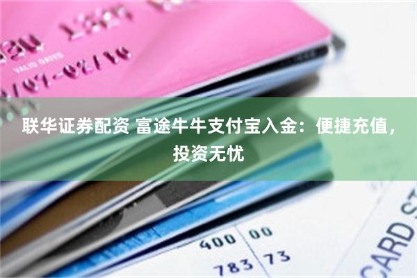 联华证券配资 富途牛牛支付宝入金：便捷充值，投资无忧