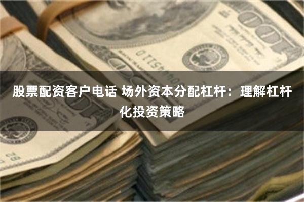 股票配资客户电话 场外资本分配杠杆：理解杠杆化投资策略