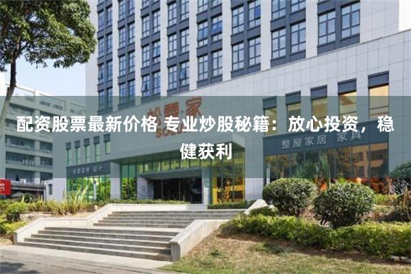 配资股票最新价格 专业炒股秘籍：放心投资，稳健获利