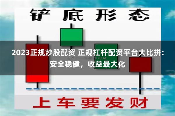 2023正规炒股配资 正规杠杆配资平台大比拼：安全稳健，收益最大化