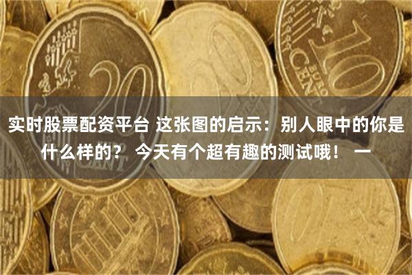 实时股票配资平台 这张图的启示：别人眼中的你是什么样的？ 今天有个超有趣的测试哦！ 一