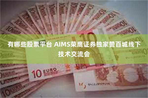 有哪些股票平台 AIMS荣鹰证券独家赞百城线下技术交流会