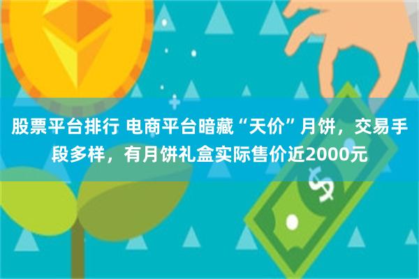 股票平台排行 电商平台暗藏“天价”月饼，交易手段多样，有月饼礼盒实际售价近2000元