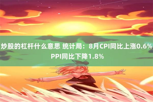 炒股的杠杆什么意思 统计局：8月CPI同比上涨0.6% PPI同比下降1.8%