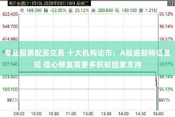 专业股票配资交易 十大机构论市：A股底部特征显现 信心修复需更多积极因素支持