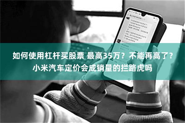 如何使用杠杆买股票 最高35万？不能再高了？小米汽车定价会成销量的拦路虎吗