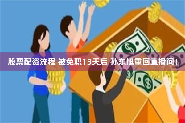 股票配资流程 被免职13天后 孙东旭重回直播间！