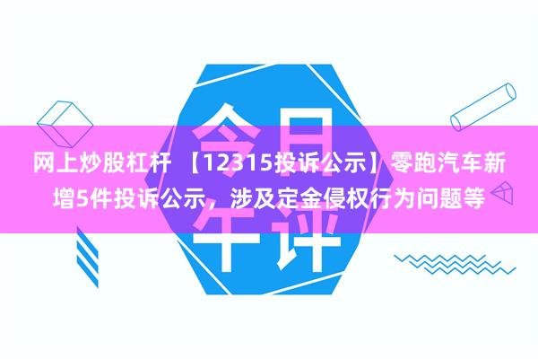 网上炒股杠杆 【12315投诉公示】零跑汽车新增5件投诉公示，涉及定金侵权行为问题等