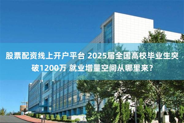 股票配资线上开户平台 2025届全国高校毕业生突破1200万 就业增量空间从哪里来？