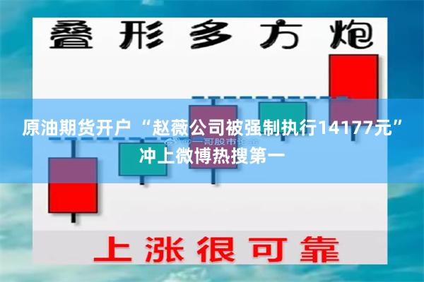 原油期货开户 “赵薇公司被强制执行14177元”冲上微博热搜第一