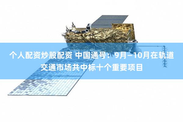 个人配资炒股配资 中国通号：9月—10月在轨道交通市场共中标十个重要项目