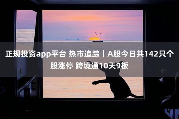 正规投资app平台 热市追踪丨A股今日共142只个股涨停 跨境通10天9板