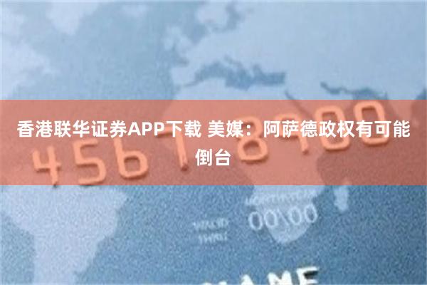 香港联华证券APP下载 美媒：阿萨德政权有可能倒台