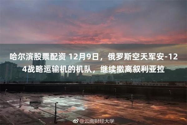 哈尔滨股票配资 12月9日，俄罗斯空天军安-124战略运输机的机队，继续撤离叙利亚拉