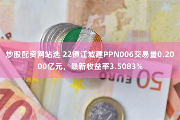 炒股配资网站选 22镇江城建PPN006交易量0.2000亿元，最新收益率3.5083%