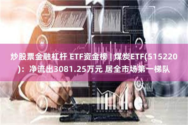 炒股票金融杠杆 ETF资金榜 | 煤炭ETF(515220)：净流出3081.25万元 居全市场第一梯队