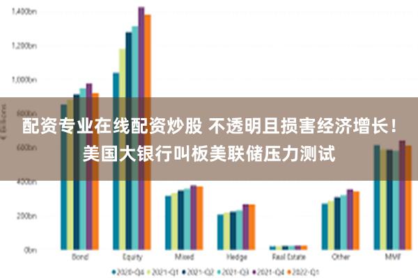 配资专业在线配资炒股 不透明且损害经济增长！美国大银行叫板美联储压力测试