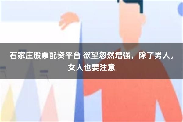 石家庄股票配资平台 欲望忽然增强，除了男人，女人也要注意