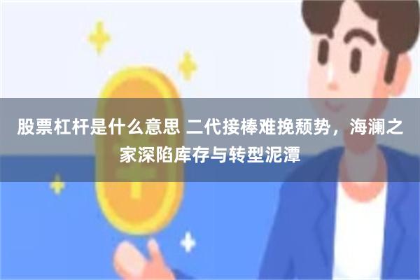 股票杠杆是什么意思 二代接棒难挽颓势，海澜之家深陷库存与转型泥潭