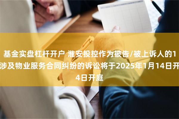 基金实盘杠杆开户 淮安投控作为被告/被上诉人的1起涉及物业服务合同纠纷的诉讼将于2025年1月14日开庭