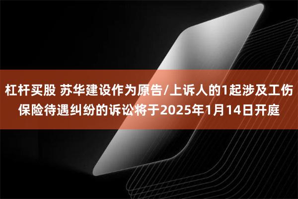 杠杆买股 苏华建设作为原告/上诉人的1起涉及工伤保险待遇纠纷的诉讼将于2025年1月14日开庭