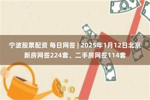 宁波股票配资 每日网签 | 2025年1月12日北京新房网签224套、二手房网签114套