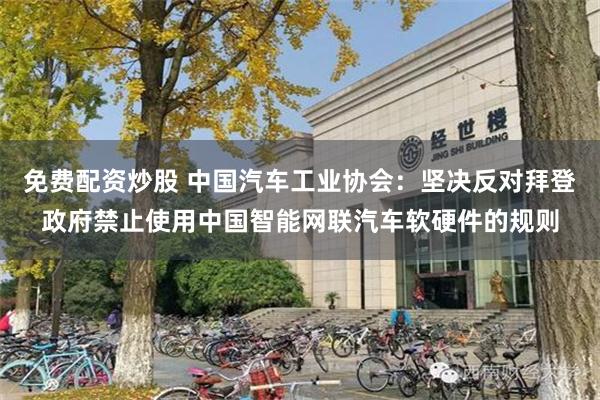 免费配资炒股 中国汽车工业协会：坚决反对拜登政府禁止使用中国智能网联汽车软硬件的规则