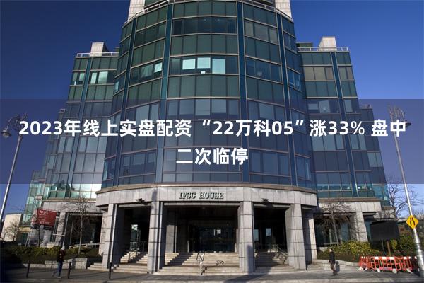 2023年线上实盘配资 “22万科05”涨33% 盘中二次临停