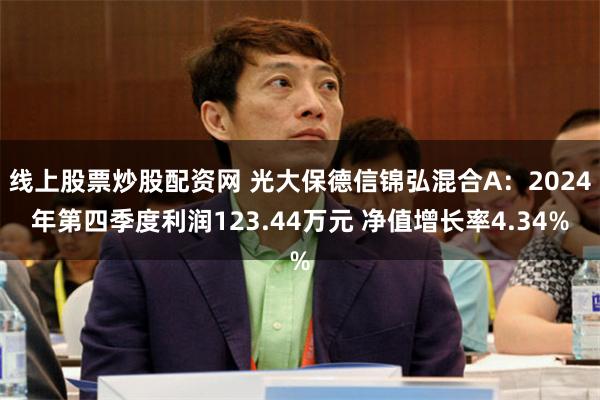 线上股票炒股配资网 光大保德信锦弘混合A：2024年第四季度利润123.44万元 净值增长率4.34%