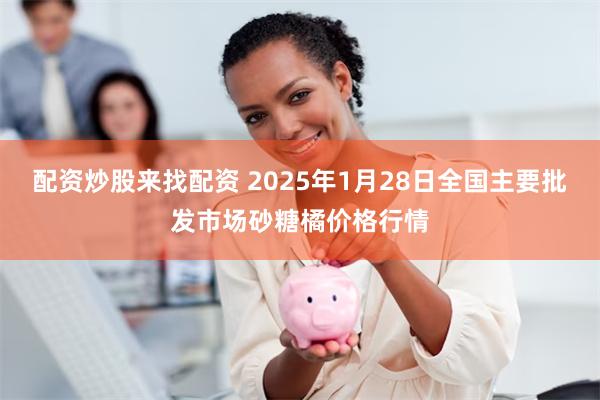 配资炒股来找配资 2025年1月28日全国主要批发市场砂糖橘价格行情