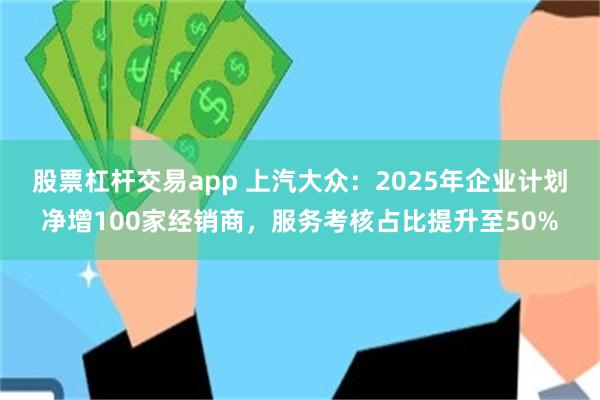 股票杠杆交易app 上汽大众：2025年企业计划净增100家经销商，服务考核占比提升至50%