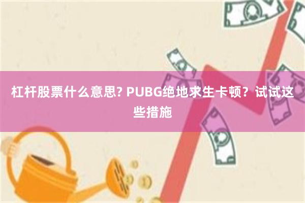 杠杆股票什么意思? PUBG绝地求生卡顿？试试这些措施