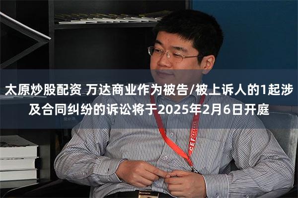 太原炒股配资 万达商业作为被告/被上诉人的1起涉及合同纠纷的诉讼将于2025年2月6日开庭