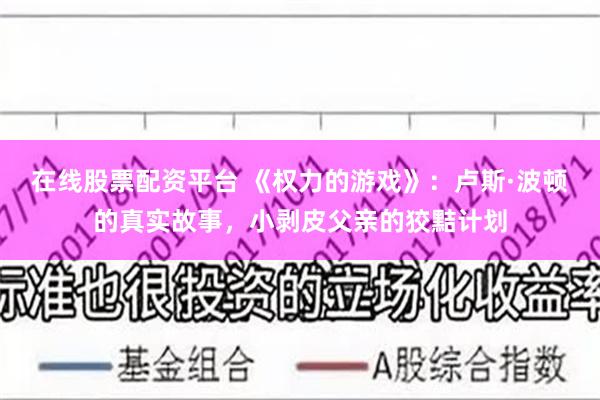 在线股票配资平台 《权力的游戏》：卢斯·波顿的真实故事，小剥皮父亲的狡黠计划