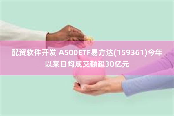 配资软件开发 A500ETF易方达(159361)今年以来日均成交额超30亿元