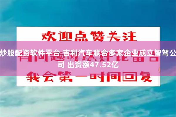 炒股配资软件平台 吉利汽车联合多家企业成立智驾公司 出资额47.52亿