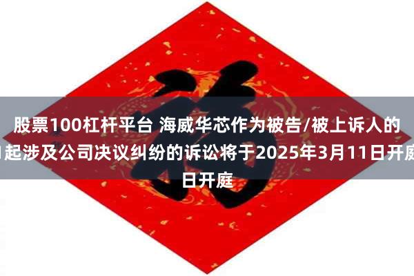 股票100杠杆平台 海威华芯作为被告/被上诉人的1起涉及公司决议纠纷的诉讼将于2025年3月11日开庭