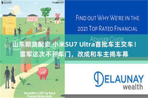 山东期货配资 小米SU7 Ultra首批车主交车！雷军这次不开车门，改成和车主揭车幕