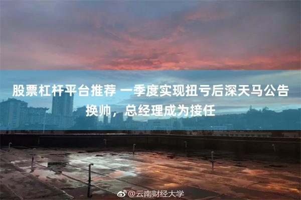 股票杠杆平台推荐 一季度实现扭亏后深天马公告换帅，总经理成为接任