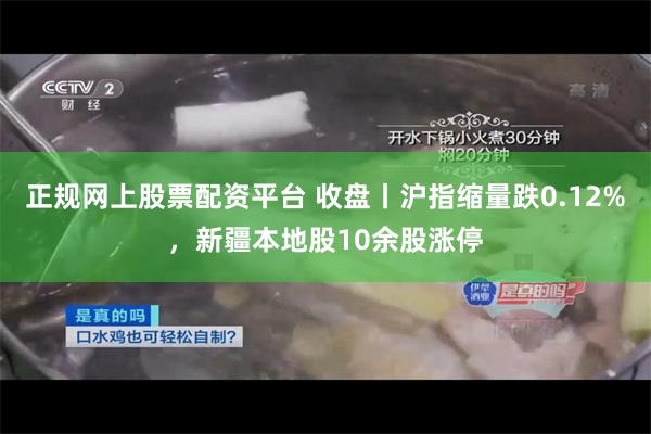 正规网上股票配资平台 收盘丨沪指缩量跌0.12%，新疆本地股10余股涨停