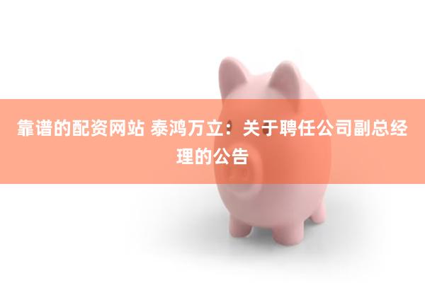 靠谱的配资网站 泰鸿万立：关于聘任公司副总经理的公告