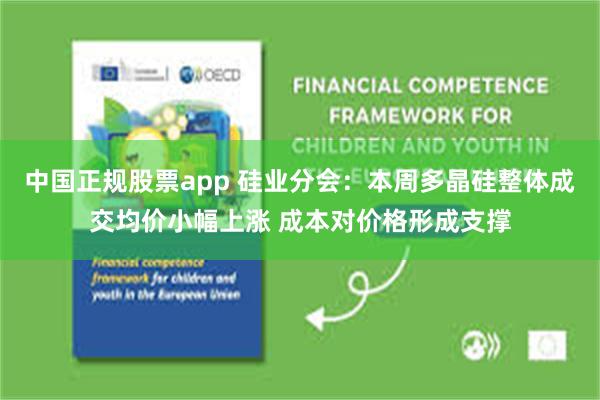 中国正规股票app 硅业分会：本周多晶硅整体成交均价小幅上涨 成本对价格形成支撑