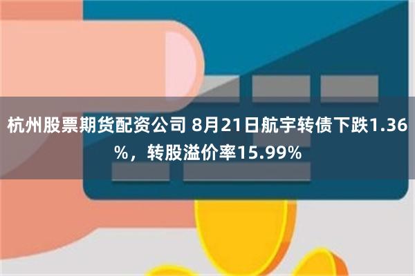 杭州股票期货配资公司 8月21日航宇转债下跌1.36%，转股溢价率15.99%