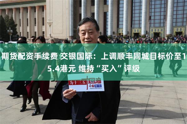 期货配资手续费 交银国际：上调顺丰同城目标价至15.4港元 维持“买入”评级