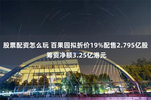 股票配资怎么玩 百果园拟折价19%配售2.795亿股 筹资净额3.25亿港元