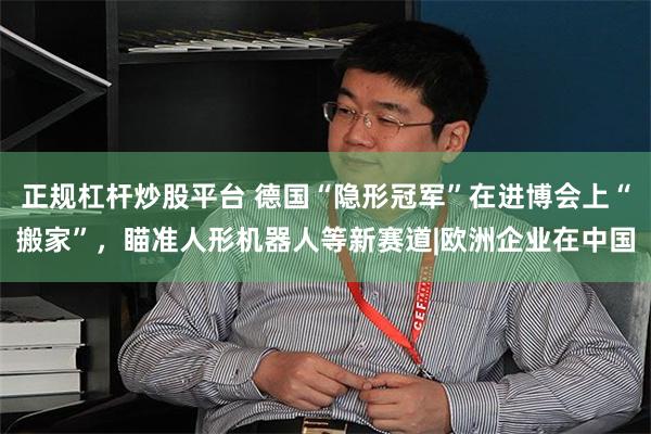 正规杠杆炒股平台 德国“隐形冠军”在进博会上“搬家”，瞄准人形机器人等新赛道|欧洲企业在中国